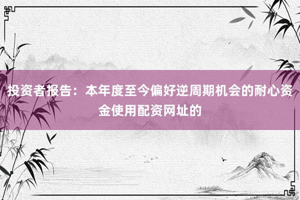 投资者报告：本年度至今偏好逆周期机会的耐心资金使用配资网址的