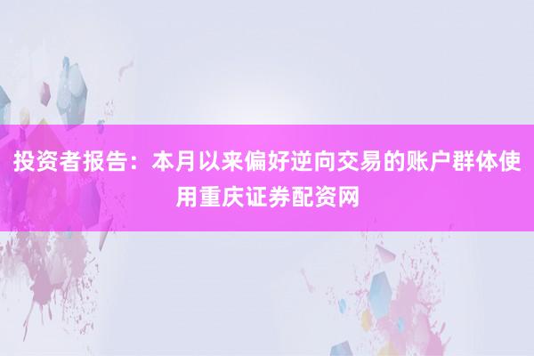 投资者报告：本月以来偏好逆向交易的账户群体使用重庆证券配资网