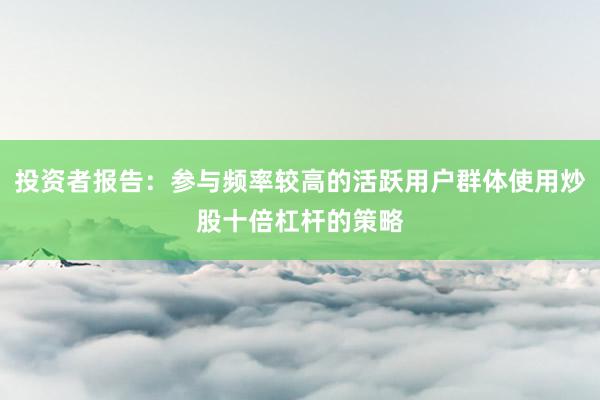 投资者报告：参与频率较高的活跃用户群体使用炒股十倍杠杆的策略