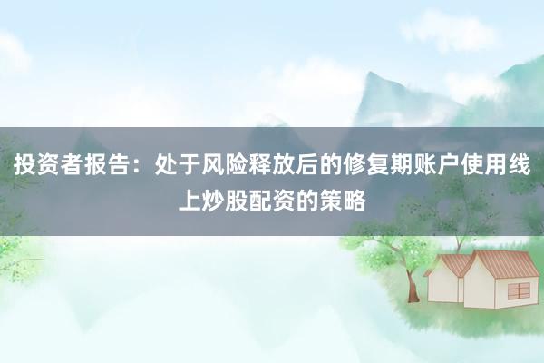 投资者报告：处于风险释放后的修复期账户使用线上炒股配资的策略