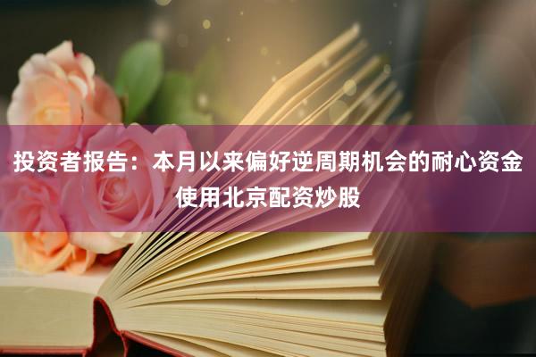 投资者报告：本月以来偏好逆周期机会的耐心资金使用北京配资炒股