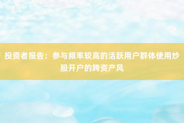 投资者报告：参与频率较高的活跃用户群体使用炒股开户的跨资产风