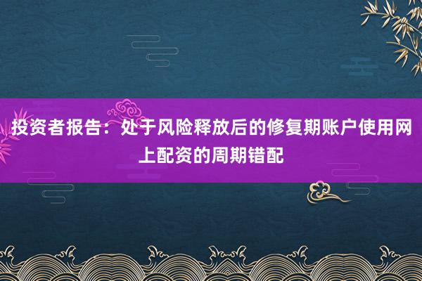 投资者报告：处于风险释放后的修复期账户使用网上配资的周期错配