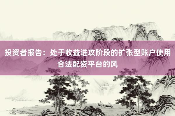 投资者报告：处于收益进攻阶段的扩张型账户使用合法配资平台的风