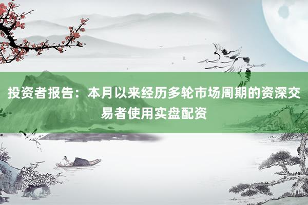 投资者报告：本月以来经历多轮市场周期的资深交易者使用实盘配资
