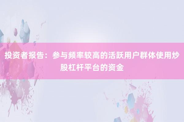 投资者报告：参与频率较高的活跃用户群体使用炒股杠杆平台的资金