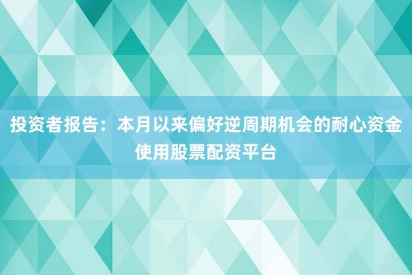 投资者报告：本月以来偏好逆周期机会的耐心资金使用股票配资平台