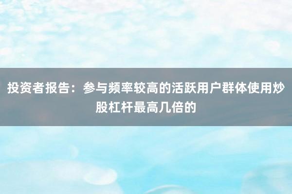 投资者报告：参与频率较高的活跃用户群体使用炒股杠杆最高几倍的