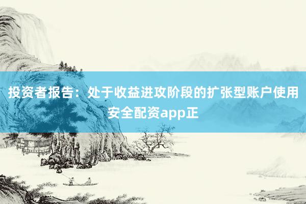 投资者报告：处于收益进攻阶段的扩张型账户使用安全配资app正