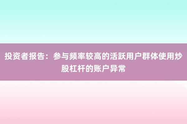 投资者报告：参与频率较高的活跃用户群体使用炒股杠杆的账户异常