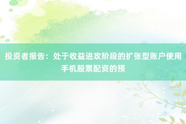 投资者报告：处于收益进攻阶段的扩张型账户使用手机股票配资的预