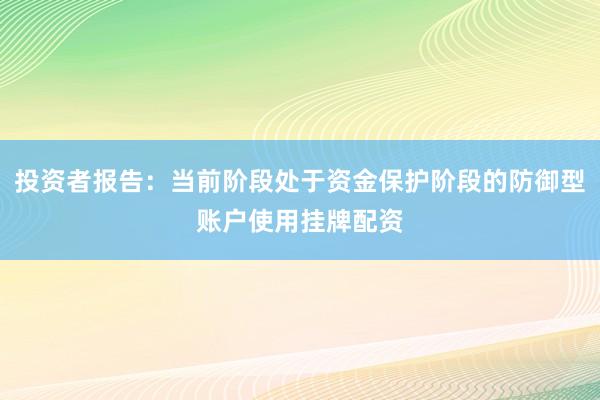 投资者报告：当前阶段处于资金保护阶段的防御型账户使用挂牌配资