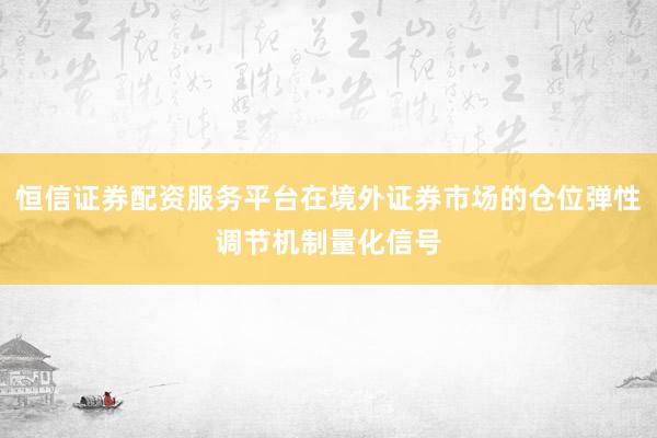 恒信证券配资服务平台在境外证券市场的仓位弹性调节机制量化信号