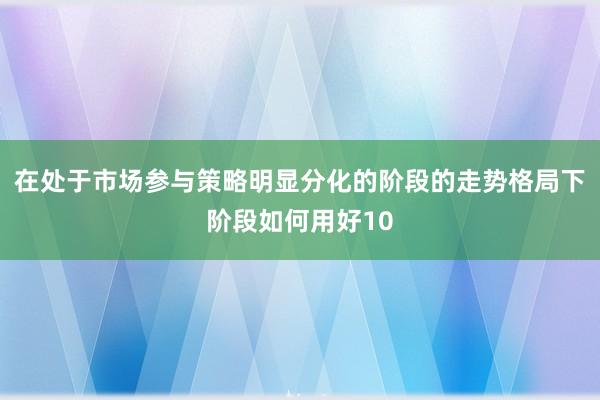 在处于市场参与策略明显分化的阶段的走势格局下阶段如何用好10