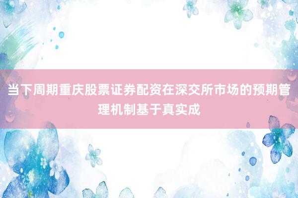 当下周期重庆股票证券配资在深交所市场的预期管理机制基于真实成
