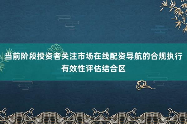 当前阶段投资者关注市场在线配资导航的合规执行有效性评估结合区