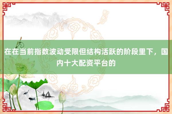 在在当前指数波动受限但结构活跃的阶段里下，国内十大配资平台的
