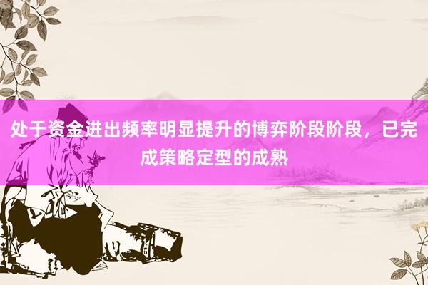 处于资金进出频率明显提升的博弈阶段阶段，已完成策略定型的成熟