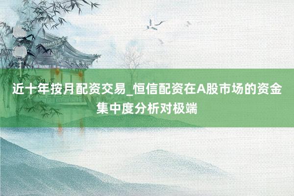 近十年按月配资交易_恒信配资在A股市场的资金集中度分析对极端