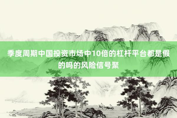 季度周期中国投资市场中10倍的杠杆平台都是假的吗的风险信号聚