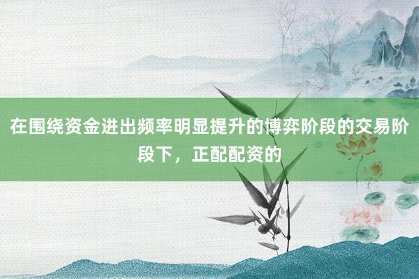 在围绕资金进出频率明显提升的博弈阶段的交易阶段下，正配配资的