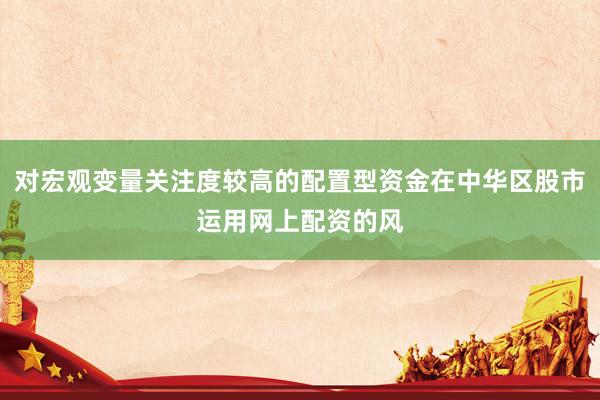 对宏观变量关注度较高的配置型资金在中华区股市运用网上配资的风