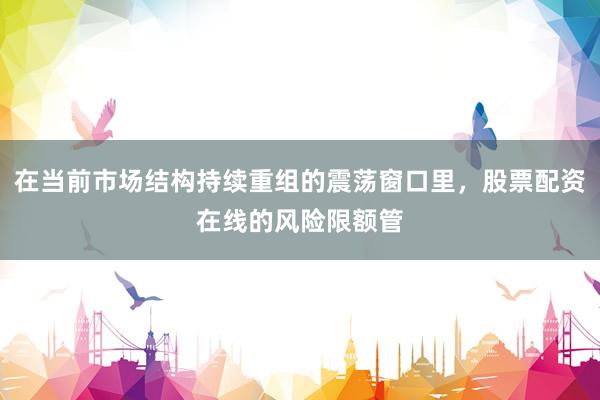 在当前市场结构持续重组的震荡窗口里，股票配资在线的风险限额管