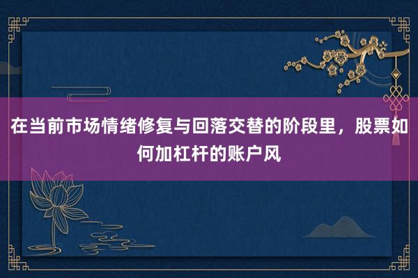在当前市场情绪修复与回落交替的阶段里，股票如何加杠杆的账户风