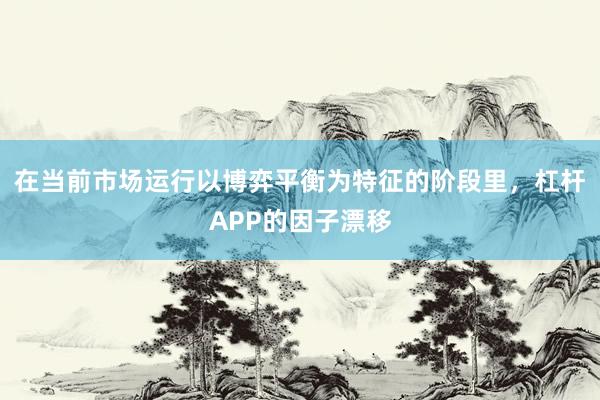 在当前市场运行以博弈平衡为特征的阶段里，杠杆APP的因子漂移