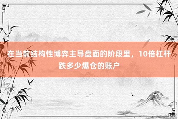 在当前结构性博弈主导盘面的阶段里，10倍杠杆跌多少爆仓的账户