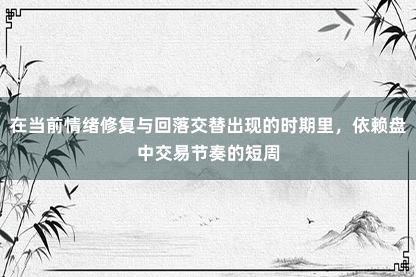 在当前情绪修复与回落交替出现的时期里，依赖盘中交易节奏的短周
