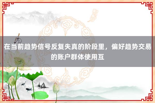在当前趋势信号反复失真的阶段里，偏好趋势交易的账户群体使用互