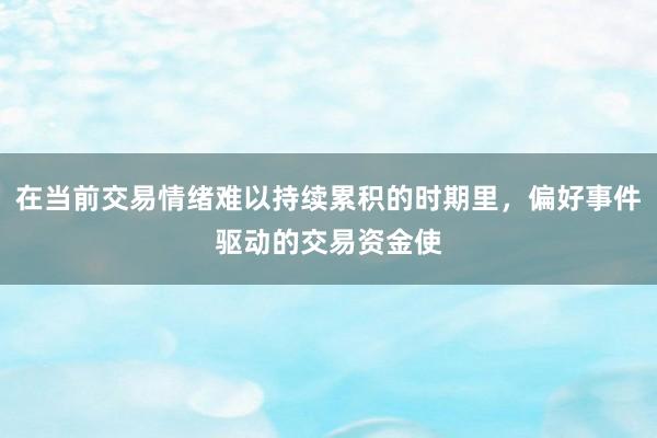 在当前交易情绪难以持续累积的时期里，偏好事件驱动的交易资金使