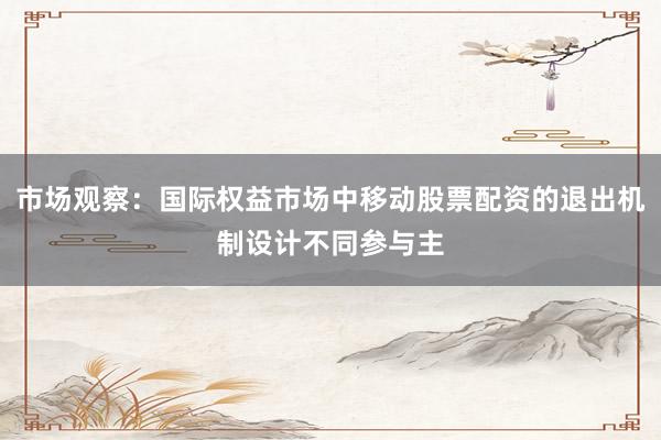 市场观察：国际权益市场中移动股票配资的退出机制设计不同参与主
