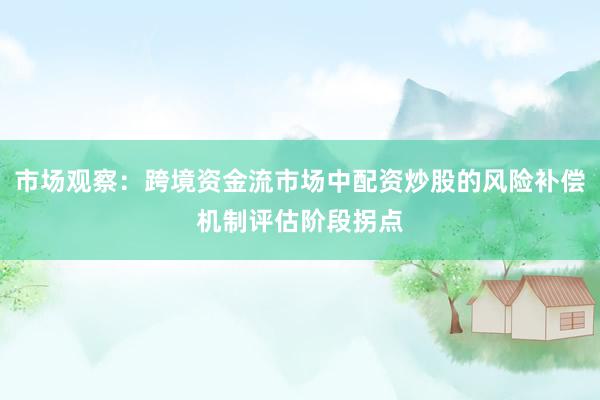 市场观察：跨境资金流市场中配资炒股的风险补偿机制评估阶段拐点