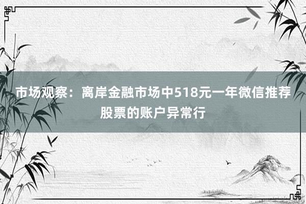 市场观察：离岸金融市场中518元一年微信推荐股票的账户异常行