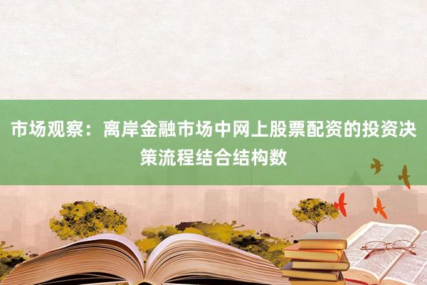 市场观察：离岸金融市场中网上股票配资的投资决策流程结合结构数