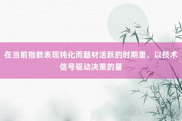 在当前指数表现钝化而题材活跃的时期里，以技术信号驱动决策的量