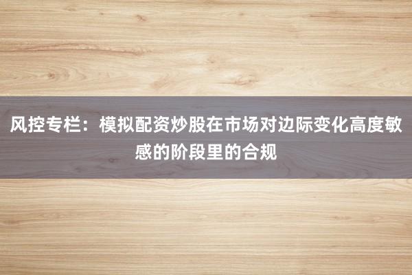 风控专栏：模拟配资炒股在市场对边际变化高度敏感的阶段里的合规