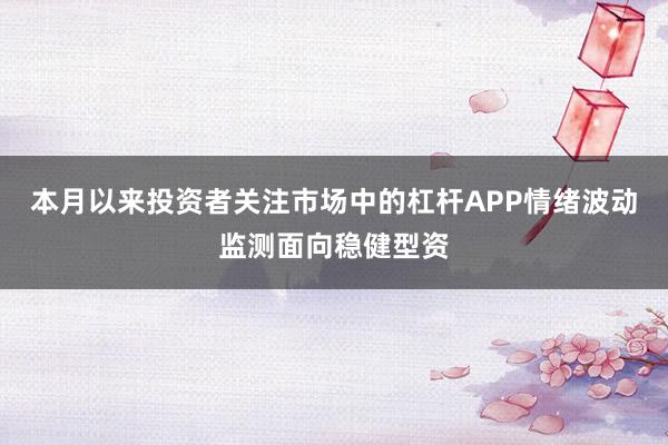 本月以来投资者关注市场中的杠杆APP情绪波动监测面向稳健型资