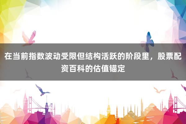 在当前指数波动受限但结构活跃的阶段里，股票配资百科的估值锚定