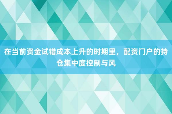 在当前资金试错成本上升的时期里，配资门户的持仓集中度控制与风