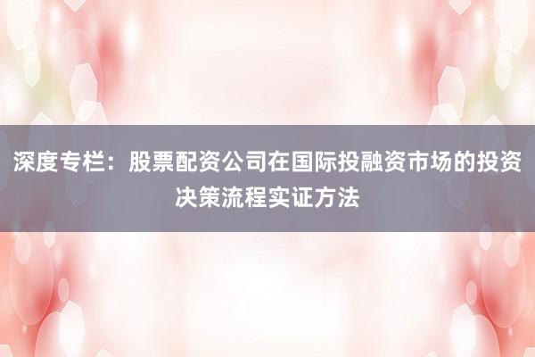 深度专栏：股票配资公司在国际投融资市场的投资决策流程实证方法