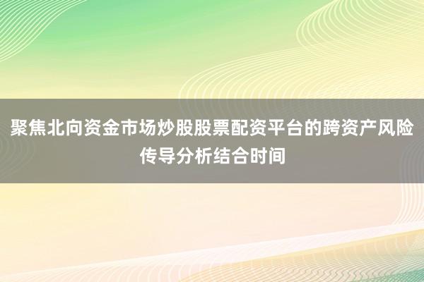 聚焦北向资金市场炒股股票配资平台的跨资产风险传导分析结合时间
