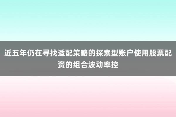 近五年仍在寻找适配策略的探索型账户使用股票配资的组合波动率控