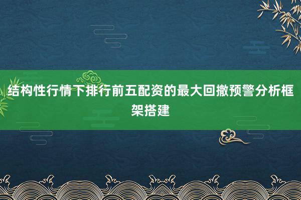 结构性行情下排行前五配资的最大回撤预警分析框架搭建