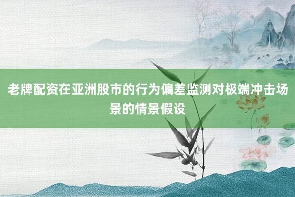 老牌配资在亚洲股市的行为偏差监测对极端冲击场景的情景假设