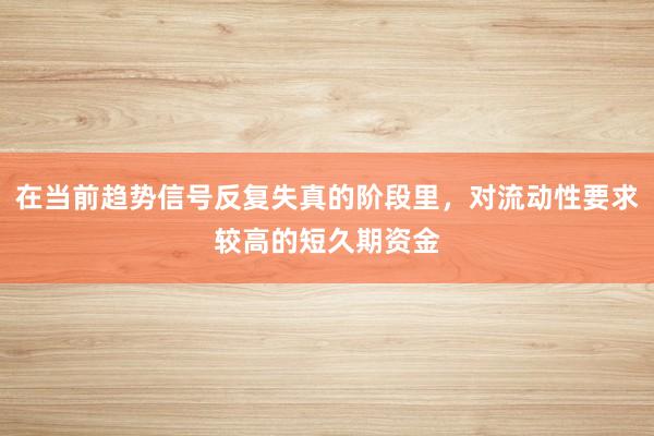 在当前趋势信号反复失真的阶段里，对流动性要求较高的短久期资金