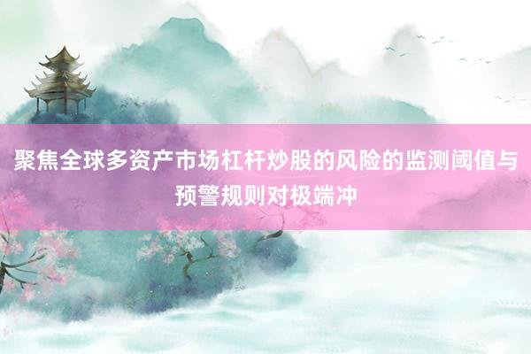 聚焦全球多资产市场杠杆炒股的风险的监测阈值与预警规则对极端冲