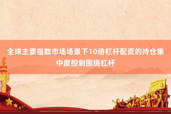 全球主要指数市场场景下10倍杠杆配资的持仓集中度控制围绕杠杆